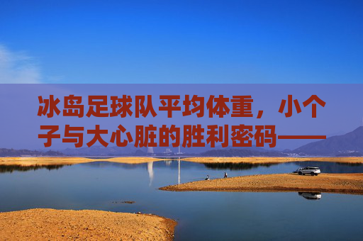 冰岛足球队平均体重,小个子与大心脏的胜利密码——揭秘矮个子的冰岛奇迹背后的战术与精神力量,冰岛足球队平均体重,小个子与大心脏的胜利密码——揭秘矮个子的冰岛奇迹背后的战术与精神力量
