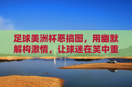 足球美洲杯恶搞图,用幽默解构激情,让球迷在笑中重温赛事魅力,美洲杯恶搞图,用幽默解构激情,让球迷在笑中重温赛事魅力