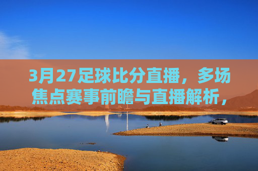 3月27足球比分直播，多场焦点赛事前瞻与直播解析，3月27足球比分直播，多场焦点赛事前瞻与解析