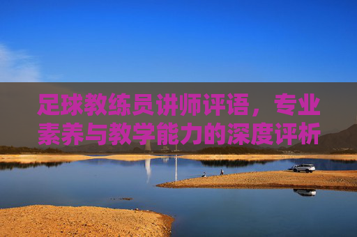 足球教练员讲师评语,专业素养与教学能力的深度评析,足球教练员讲师评语,专业素养与教学能力的深度评析