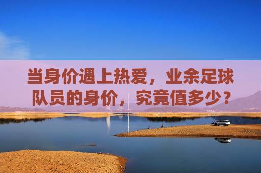 当身价遇上热爱，业余足球队员的身价，究竟值多少？当身价遇上热爱，业余足球队员的身价，究竟值多少？