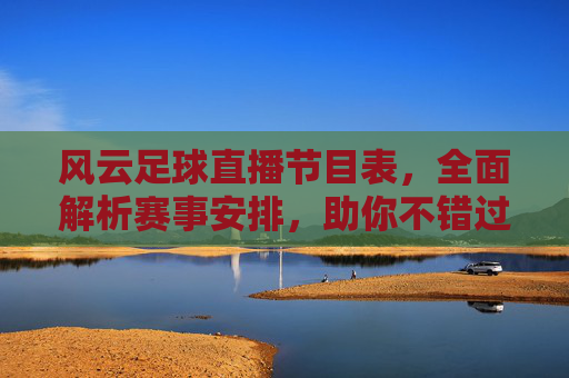 风云足球直播节目表，全面解析赛事安排，助你不错过每一场精彩对决，风云足球直播节目表，全面解析赛事安排，助你不错过每一场精彩对决