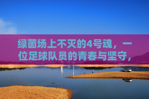 绿茵场上不灭的4号魂，一位足球队员的青春与坚守，绿茵场上不灭的4号魂，一位足球队员的青春与坚守