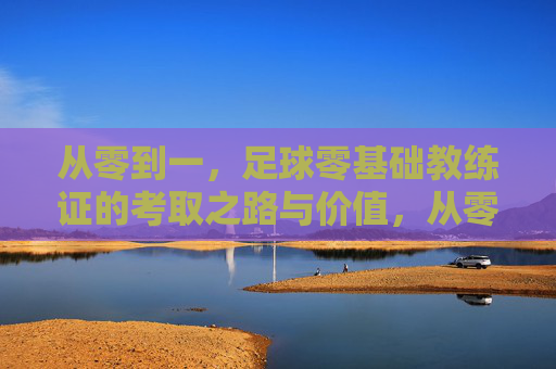 从零到一,足球零基础教练证的考取之路与价值,从零到一,足球零基础教练证的考取之路与价值