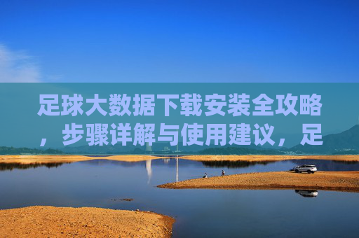 足球大数据下载安装全攻略,步骤详解与使用建议,足球大数据下载安装全攻略,步骤详解与使用建议