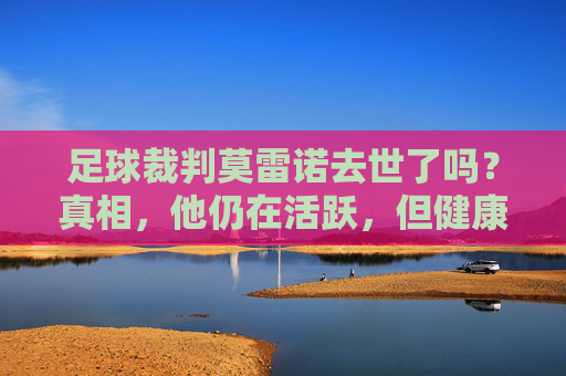 足球裁判莫雷诺去世了吗?真相,他仍在活跃,但健康曾引发关注,足球裁判莫雷诺去世了吗?真相,仍在活跃,曾因健康引发关注