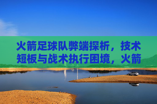 火箭足球队弊端探析,技术短板与战术执行困境,火箭足球队弊端探析,技术短板与战术执行困境