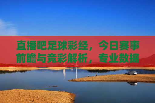 直播吧足球彩经，今日赛事前瞻与竞彩解析，专业数据助你精准把握比赛脉搏，直播吧足球彩经，今日赛事前瞻与竞彩解析，专业数据助你精准把握比赛脉搏