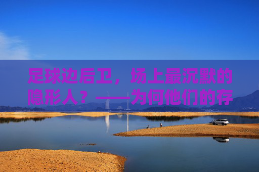 足球边后卫，场上最沉默的隐形人？——为何他们的存在感总被低估，足球边后卫，场上最沉默的隐形人？——为何他们的存在感总被低估