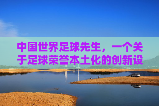 中国世界足球先生,一个关于足球荣誉本土化的创新设想,中国世界足球先生,足球荣誉本土化的创新构想