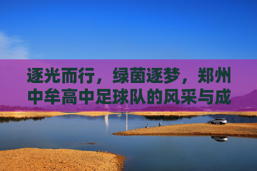 逐光而行，绿茵逐梦，郑州中牟高中足球队的风采与成长，逐光而行，绿茵逐梦，郑州中牟高中足球队的风采与成长