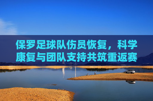 保罗足球队伤员恢复，科学康复与团队支持共筑重返赛场之路，保罗足球队伤员恢复，科学康复与团队支持共筑重返赛场之路