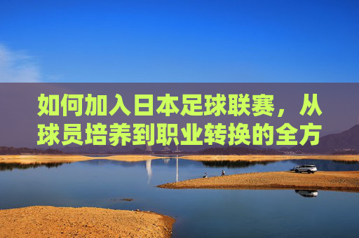 如何加入日本足球联赛,从球员培养到职业转换的全方位指南,如何加入日本足球联赛,从球员培养到职业转换的全方位指南