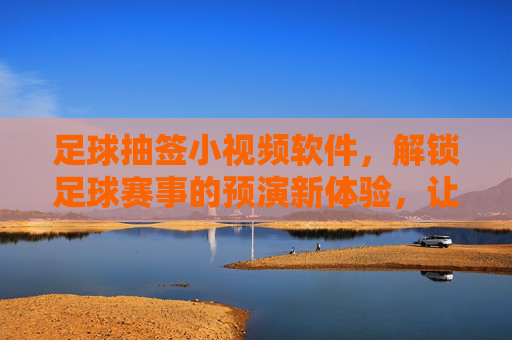 足球抽签小视频软件,解锁足球赛事的预演新体验,让抽签过程可视化更直观,足球抽签小视频软件,可视化预演,解锁赛事抽签新体验