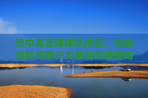 地中海足球球队排名,传统强队与新兴力量的竞技格局,地中海足球球队排名,传统强队与新兴力量的竞技格局