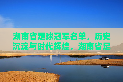 湖南省足球冠军名单,历史沉淀与时代辉煌,湖南省足球冠军名单,历史沉淀与时代辉煌