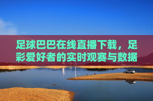 足球巴巴在线直播下载，足彩爱好者的实时观赛与数据宝库，足球巴巴在线直播下载，足彩爱好者的实时观赛与数据宝库