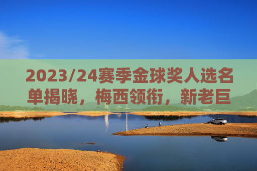 2023/24赛季金球奖人选名单揭晓,梅西领衔,新老巨匠争逐年度最佳,2023/24赛季金球奖人选名单揭晓,梅西领衔,新老巨匠争逐年度最佳