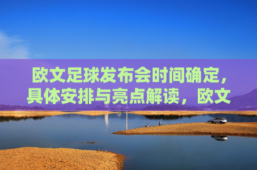 欧文足球发布会时间确定，具体安排与亮点解读，欧文足球发布会时间确定，具体安排与亮点解读