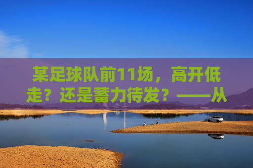 某足球队前11场,高开低走?还是蓄力待发?——从数据与赛程看球队现状,某足球队前11场,高开低走?还是蓄力待发?——从数据与赛程看球队现状