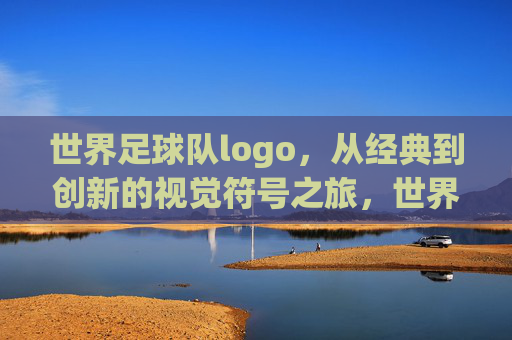 世界足球队logo，从经典到创新的视觉符号之旅，世界足球队logo，从经典到创新的视觉符号之旅