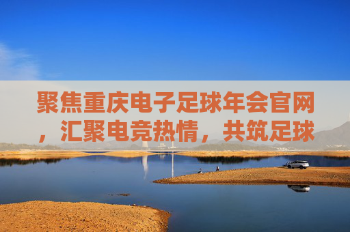聚焦重庆电子足球年会官网,汇聚电竞热情,共筑足球梦想,聚焦重庆电子足球年会官网,汇聚电竞热情,共筑足球梦想