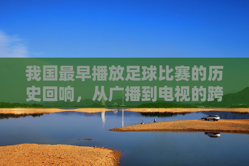 我国最早播放足球比赛的历史回响,从广播到电视的跨越,我国最早播放足球比赛的历史回响,从广播到电视的跨越