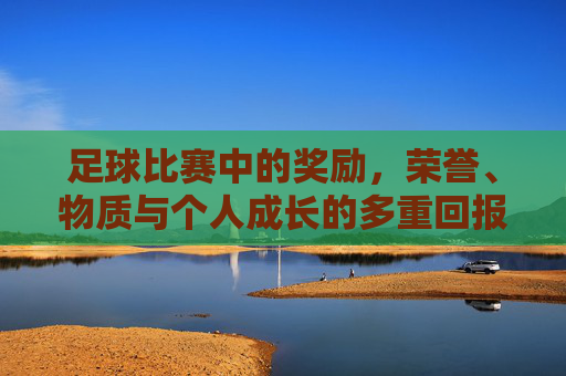 足球比赛中的奖励,荣誉、物质与个人成长的多重回报,足球比赛中的多重回报,荣誉、物质与个人成长