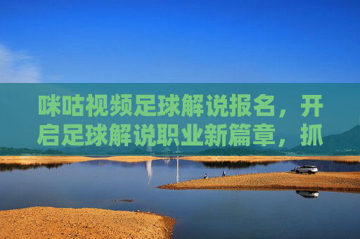 咪咕视频足球解说报名,开启足球解说职业新篇章,抓住机遇,成为行业新力量!咪咕视频足球解说报名,开启足球解说职业新篇章,抓住机遇成为行业新力量!