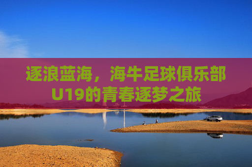 逐浪蓝海,海牛足球俱乐部U19的青春逐梦之旅