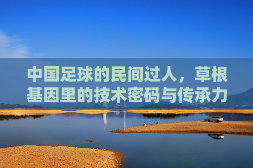 中国足球的民间过人，草根基因里的技术密码与传承力量