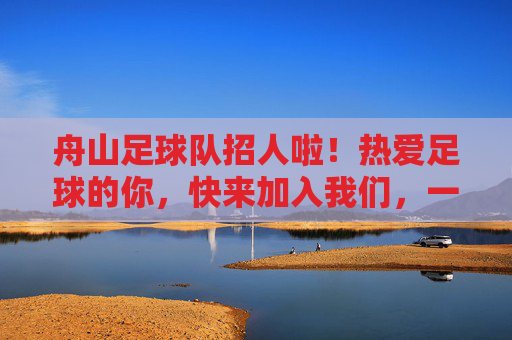 舟山足球队招人啦！热爱足球的你，快来加入我们，一起逐梦绿茵场！