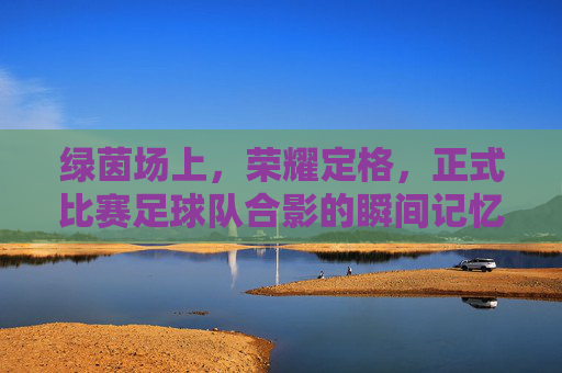 绿茵场上，荣耀定格，正式比赛足球队合影的瞬间记忆