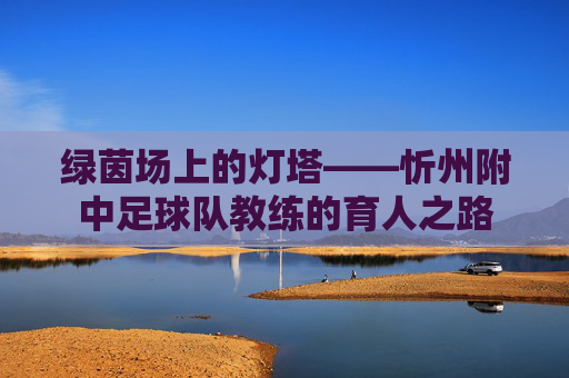 绿茵场上的灯塔——忻州附中足球队教练的育人之路