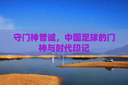 守门神曾诚,中国足球的门神与时代印记