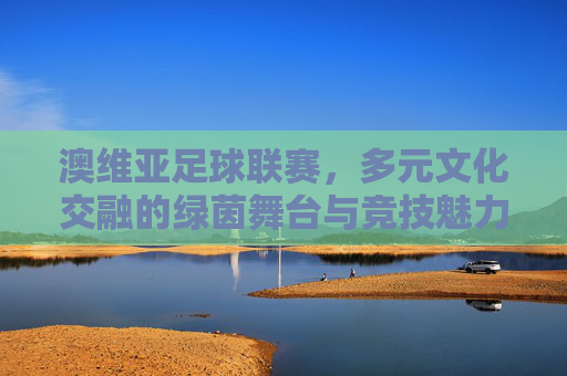 澳维亚足球联赛,多元文化交融的绿茵舞台与竞技魅力