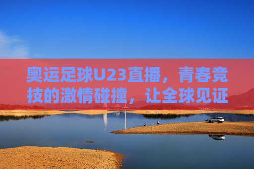 奥运足球U23直播,青春竞技的激情碰撞,让全球见证足球的未来之光