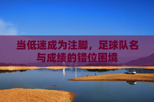 当低迷成为注脚,足球队名与成绩的错位困境