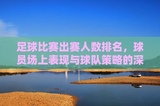足球比赛出赛人数排名,球员场上表现与球队策略的深度解析
