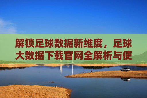 解锁足球数据新维度,足球大数据下载官网全解析与使用指南