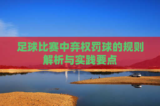 足球比赛中弃权罚球的规则解析与实践要点