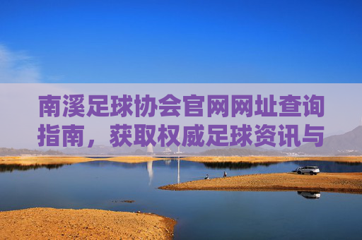 南溪足球协会官网网址查询指南,获取权威足球资讯与资源的重要入口