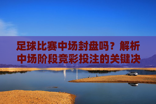 足球比赛中场封盘吗?解析中场阶段竞彩投注的关键决策点