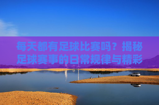 每天都有足球比赛吗?揭秘足球赛事的日常规律与精彩看点