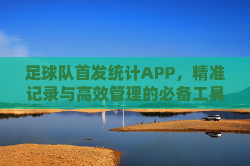 足球队首发统计APP,精准记录与高效管理的必备工具,足球队首发统计APP,精准记录与高效管理的必备工具