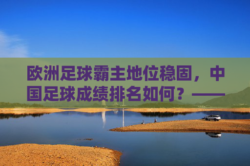 欧洲足球霸主地位稳固，中国足球成绩排名如何？——从历史成就与现状看差距与希望