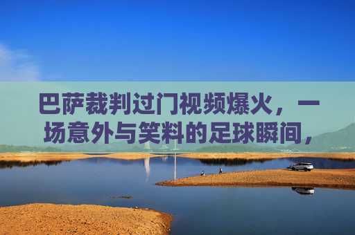 巴萨裁判过门视频爆火，一场意外与笑料的足球瞬间，何以成为球迷圈的热门谈资？