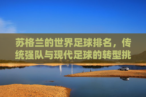 苏格兰的世界足球排名,传统强队与现代足球的转型挑战