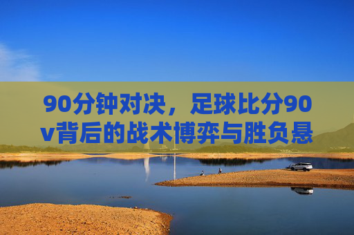 90分钟对决,足球比分90v背后的战术博弈与胜负悬念