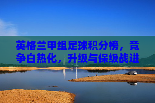 英格兰甲组足球积分榜,竞争白热化,升级与保级战进入关键阶段